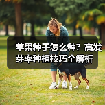 苹果种子怎么种？高发芽率种植技巧全解析（图4）